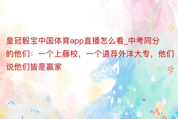 皇冠骰宝中国体育app直播怎么看_中考同分的他们：一个上藤校，一个遴荐外洋大专，他们说他们皆是赢家