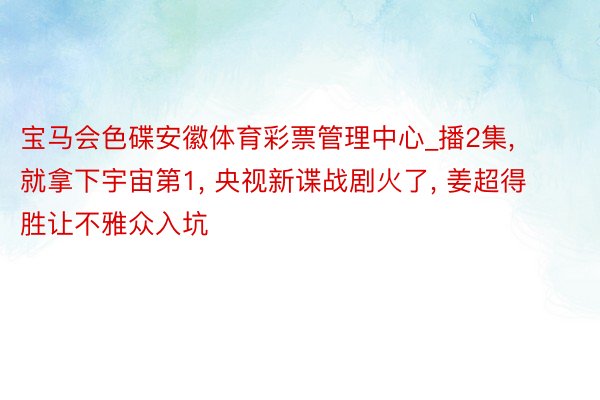 宝马会色碟安徽体育彩票管理中心_播2集, 就拿下宇宙第1, 央视新谍战剧火了, 姜超得胜让不雅众入坑