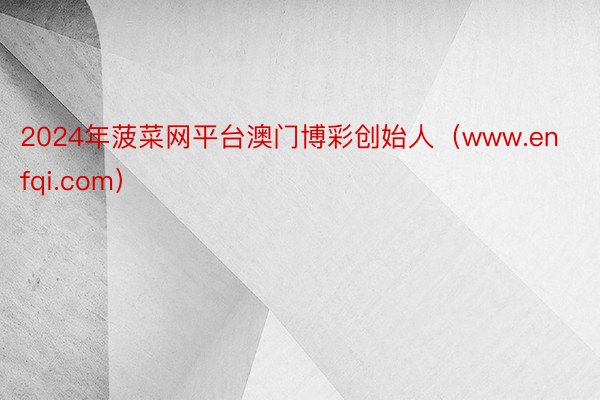 2024年菠菜网平台澳门博彩创始人（www.enfqi.com）