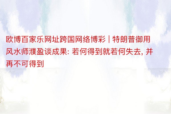 欧博百家乐网址跨国网络博彩 | 特朗普御用风水师濮盈谈成果: 若何得到就若何失去, 并再不可得到