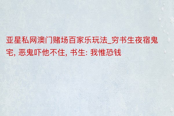 亚星私网澳门赌场百家乐玩法_穷书生夜宿鬼宅, 恶鬼吓他不住, 书生: 我惟恐钱