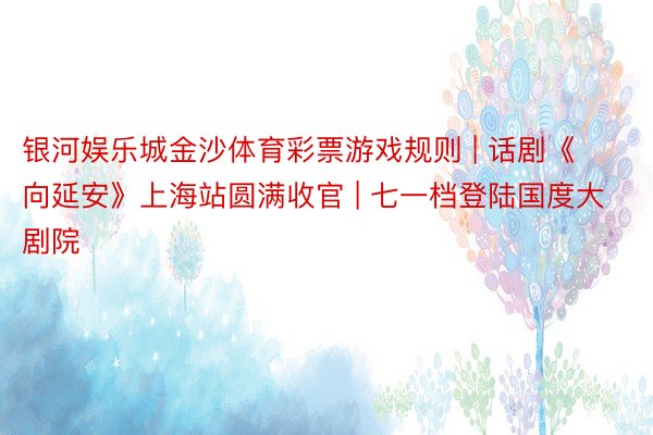银河娱乐城金沙体育彩票游戏规则 | 话剧《向延安》上海站圆满收官 | 七一档登陆国度大剧院