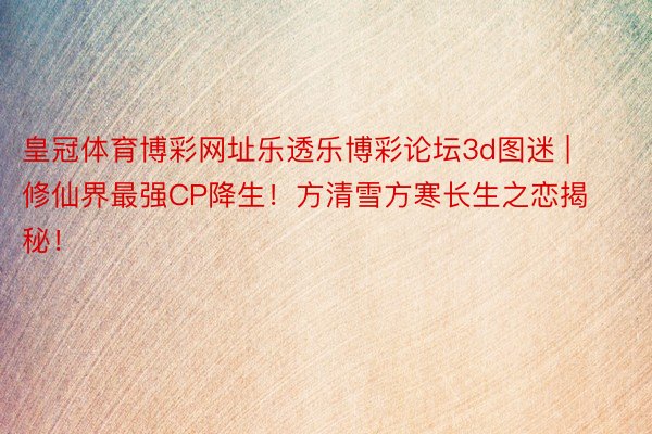 皇冠体育博彩网址乐透乐博彩论坛3d图迷 | 修仙界最强CP降生！方清雪方寒长生之恋揭秘！