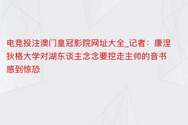 电竞投注澳门皇冠影院网址大全_记者：康涅狄格大学对湖东谈主念念要挖走主帅的音书感到惊恐