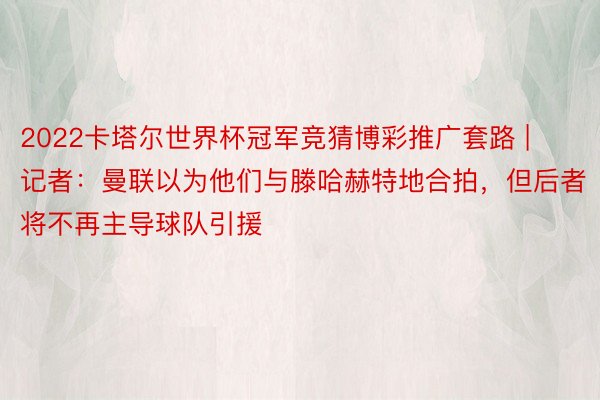 2022卡塔尔世界杯冠军竞猜博彩推广套路 | 记者：曼联以为他们与滕哈赫特地合拍，但后者将不再主导球队引援