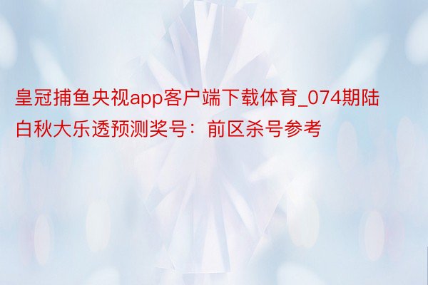 皇冠捕鱼央视app客户端下载体育_074期陆白秋大乐透预测奖号：前区杀号参考