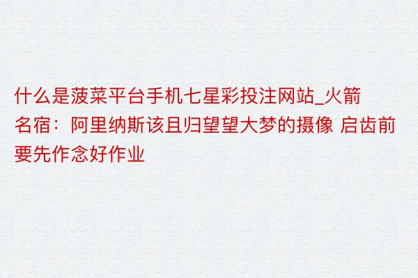 什么是菠菜平台手机七星彩投注网站_火箭名宿：阿里纳斯该且归望望大梦的摄像 启齿前要先作念好作业