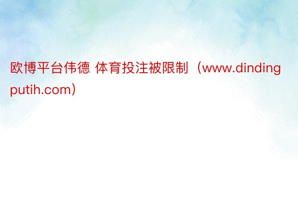 欧博平台伟德 体育投注被限制（www.dindingputih.com）