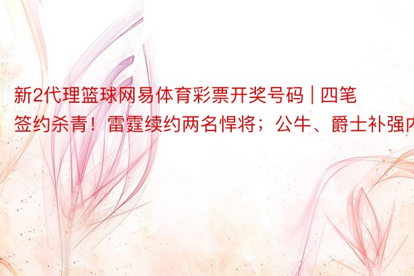 新2代理篮球网易体育彩票开奖号码 | 四笔签约杀青！雷霆续约两名悍将；公牛、爵士补强内线