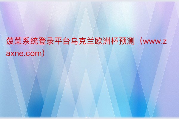 菠菜系统登录平台乌克兰欧洲杯预测（www.zaxne.com）