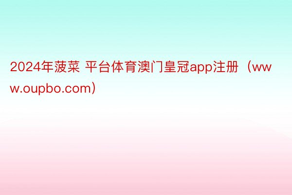 2024年菠菜 平台体育澳门皇冠app注册（www.oupbo.com）