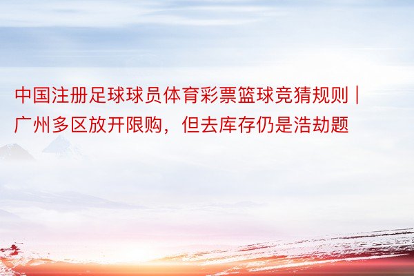 中国注册足球球员体育彩票篮球竞猜规则 | 广州多区放开限购，但去库存仍是浩劫题