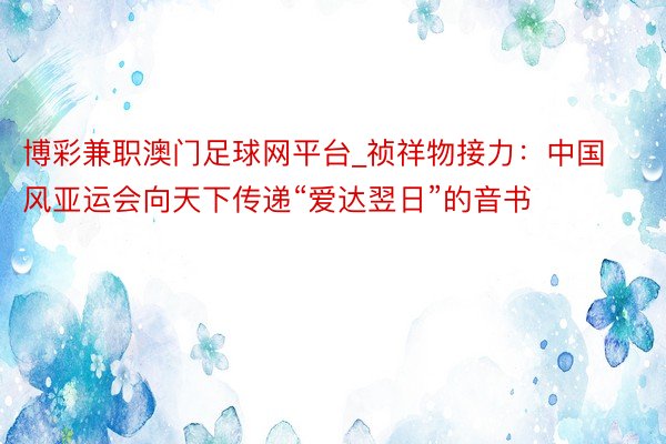 博彩兼职澳门足球网平台_祯祥物接力：中国风亚运会向天下传递“爱达翌日”的音书