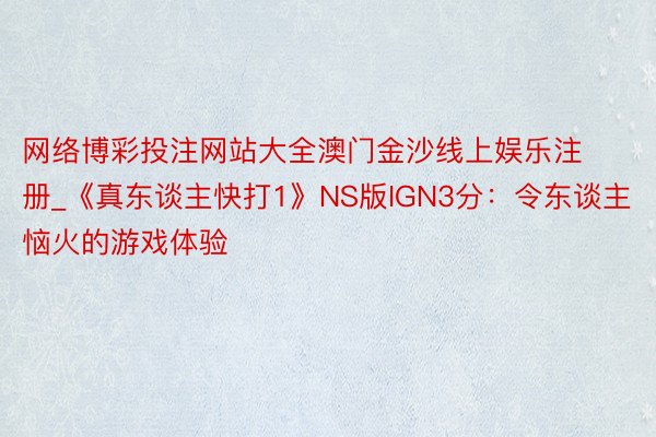 网络博彩投注网站大全澳门金沙线上娱乐注册_《真东谈主快打1》NS版IGN3分：令东谈主恼火的游戏体验