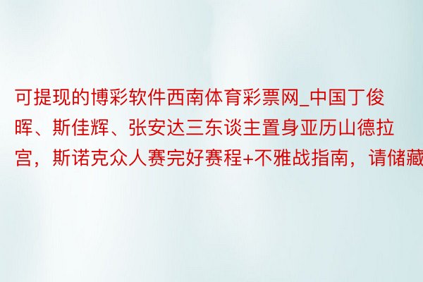 可提现的博彩软件西南体育彩票网_中国丁俊晖、斯佳辉、张安达三东谈主置身亚历山德拉宫，斯诺克众人赛完好赛程+不雅战指南，请储藏