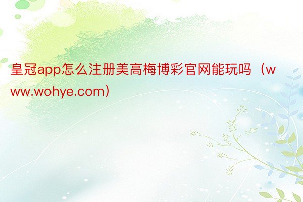 皇冠app怎么注册美高梅博彩官网能玩吗（www.wohye.com）