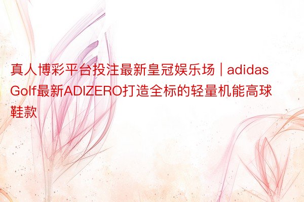 真人博彩平台投注最新皇冠娱乐场 | adidas Golf最新ADIZERO打造全标的轻量机能高球鞋款