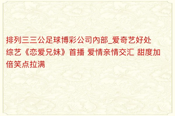 排列三三公足球博彩公司內部_爱奇艺好处综艺《恋爱兄妹》首播 爱情亲情交汇 甜度加倍笑点拉满