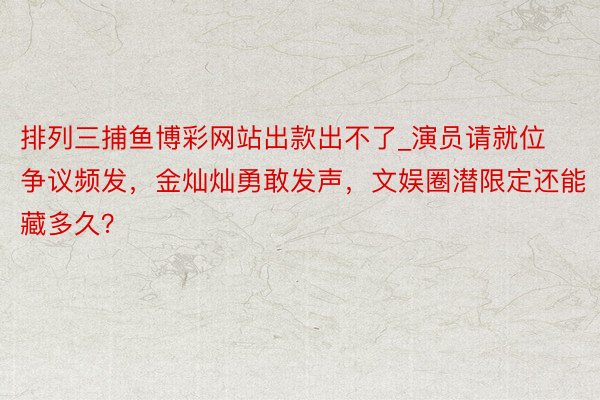 排列三捕鱼博彩网站出款出不了_演员请就位争议频发，金灿灿勇敢发声，文娱圈潜限定还能藏多久？