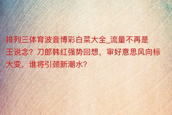 排列三体育波音博彩白菜大全_流量不再是王说念？刀郎韩红强势回想，审好意思风向标大变，谁将引颈新潮水？