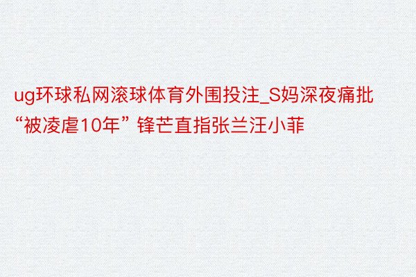ug环球私网滚球体育外围投注_S妈深夜痛批“被凌虐10年” 锋芒直指张兰汪小菲