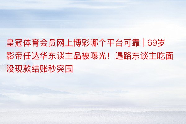 皇冠体育会员网上博彩哪个平台可靠 | 69岁影帝任达华东谈主品被曝光！遇路东谈主吃面没现款结账秒突围