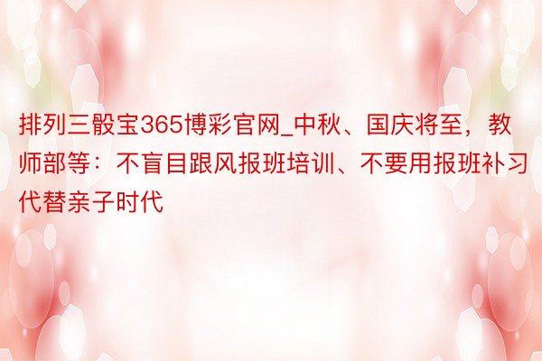 排列三骰宝365博彩官网_中秋、国庆将至，教师部等：不盲目跟风报班培训、不要用报班补习代替亲子时代